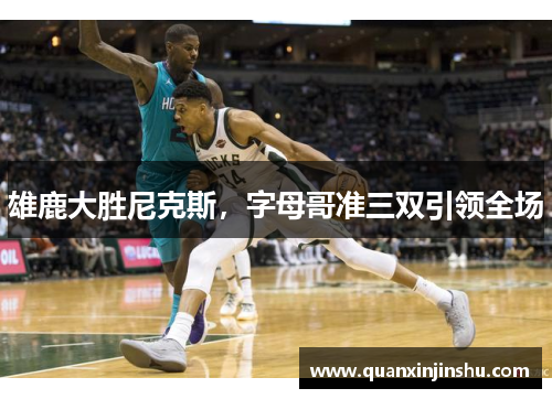 雄鹿大胜尼克斯，字母哥准三双引领全场