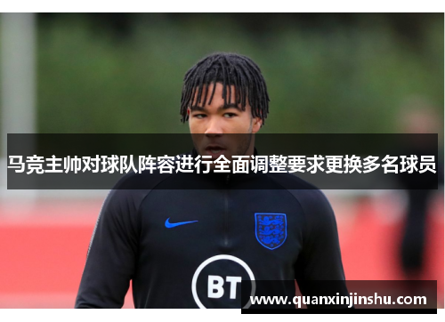 马竞主帅对球队阵容进行全面调整要求更换多名球员
